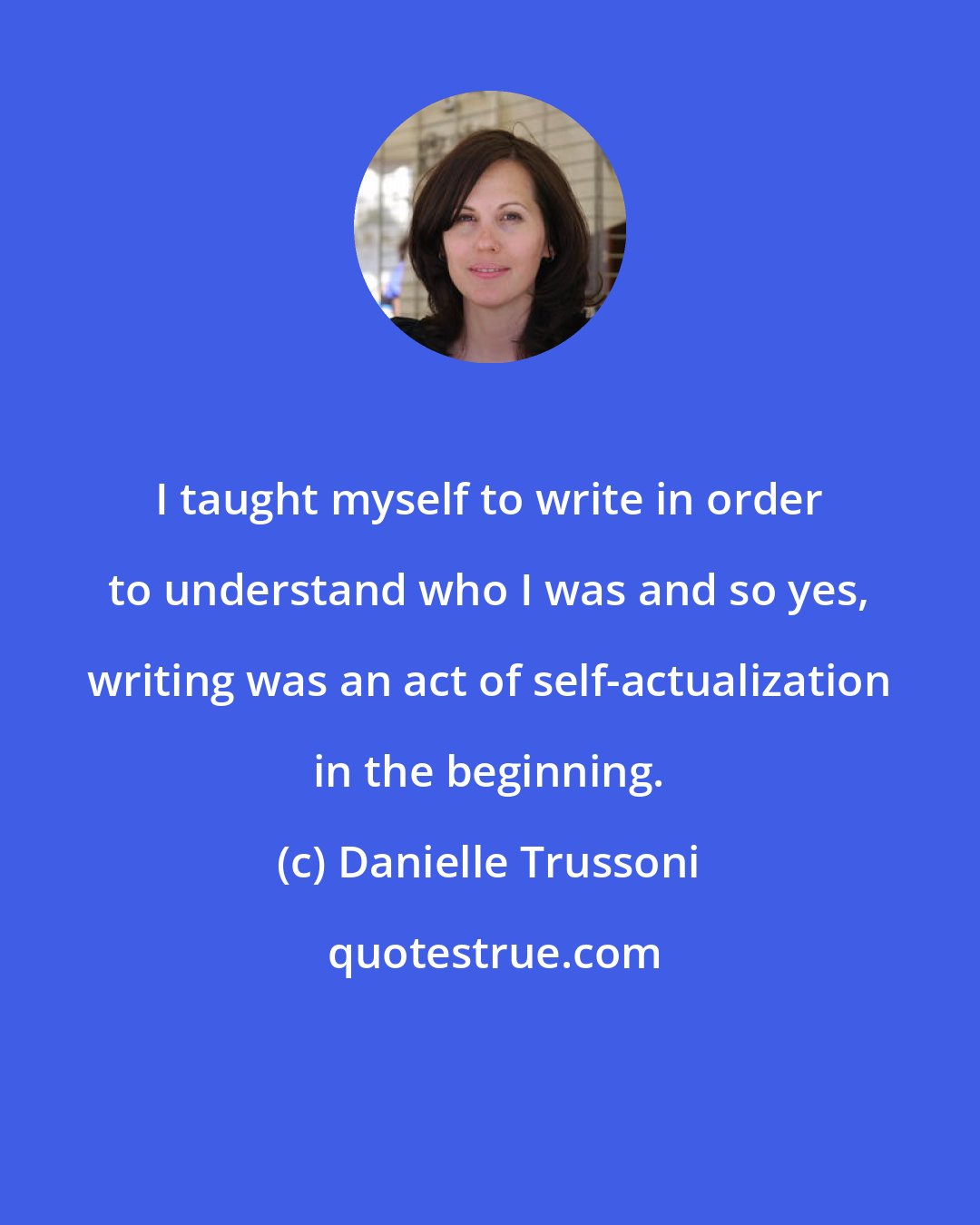 Danielle Trussoni: I taught myself to write in order to understand who I was and so yes, writing was an act of self-actualization in the beginning.