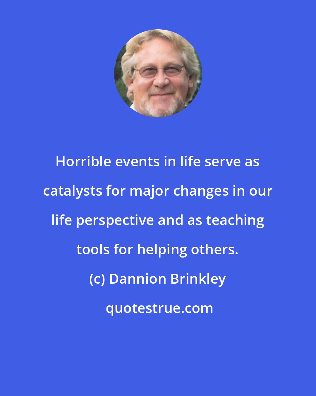 Dannion Brinkley: Horrible events in life serve as catalysts for major changes in our life perspective and as teaching tools for helping others.