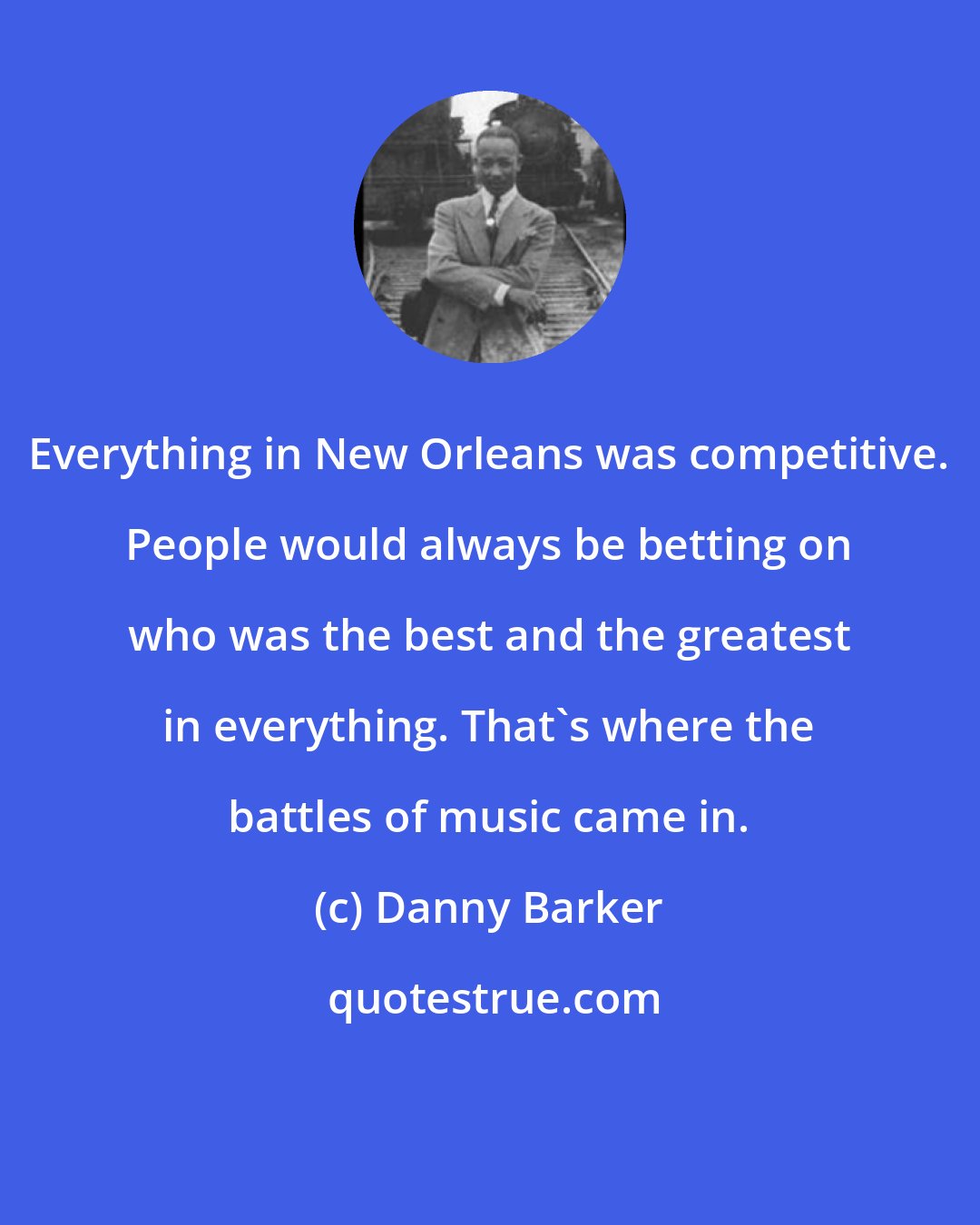 Danny Barker: Everything in New Orleans was competitive. People would always be betting on who was the best and the greatest in everything. That's where the battles of music came in.