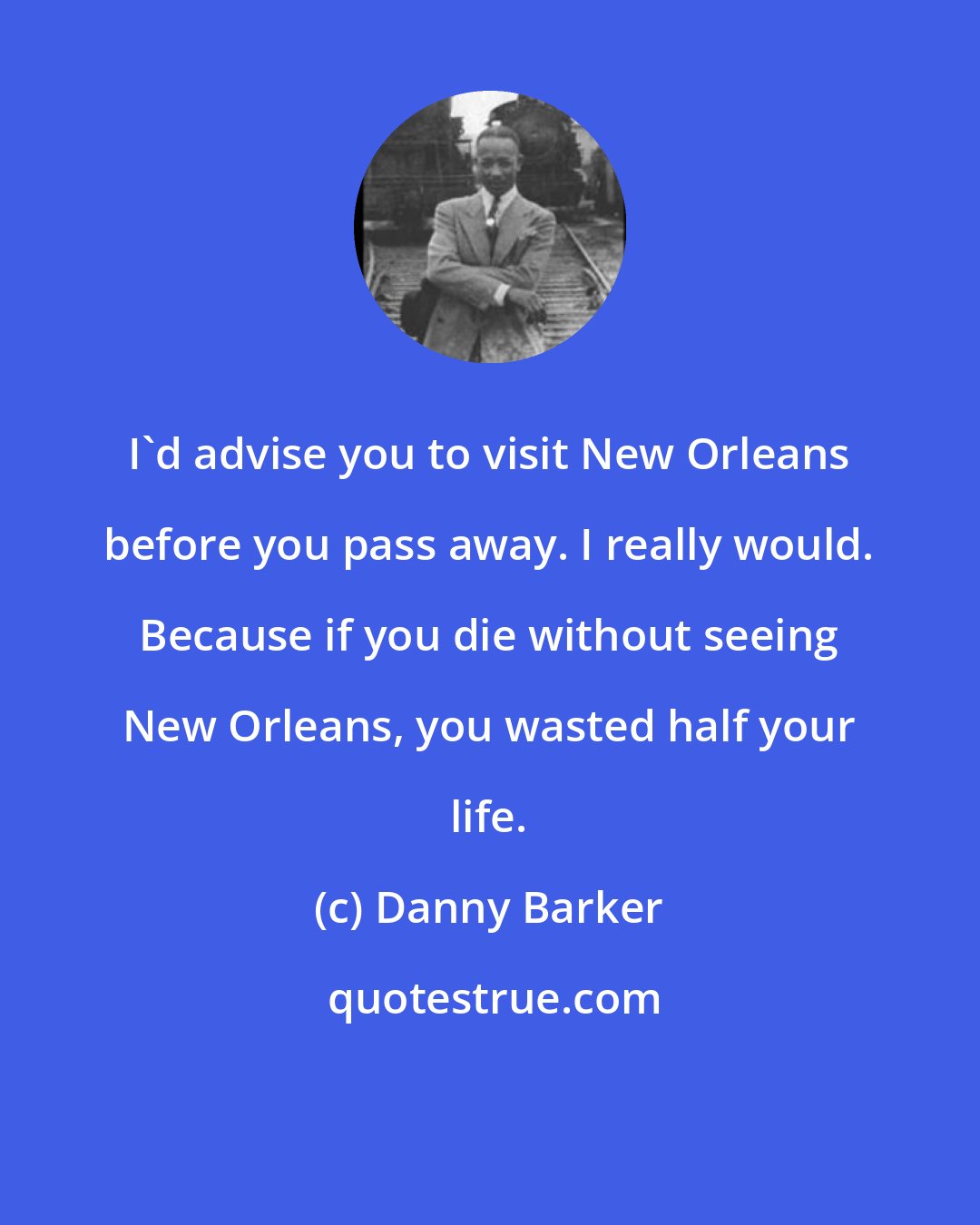 Danny Barker: I'd advise you to visit New Orleans before you pass away. I really would. Because if you die without seeing New Orleans, you wasted half your life.