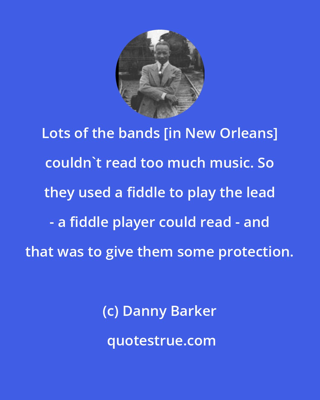 Danny Barker: Lots of the bands [in New Orleans] couldn't read too much music. So they used a fiddle to play the lead - a fiddle player could read - and that was to give them some protection.