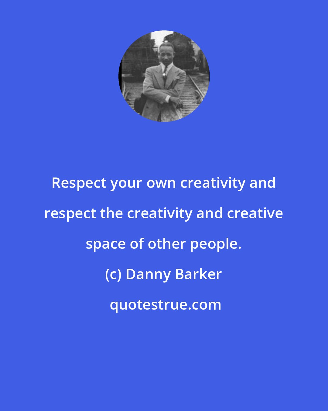 Danny Barker: Respect your own creativity and respect the creativity and creative space of other people.