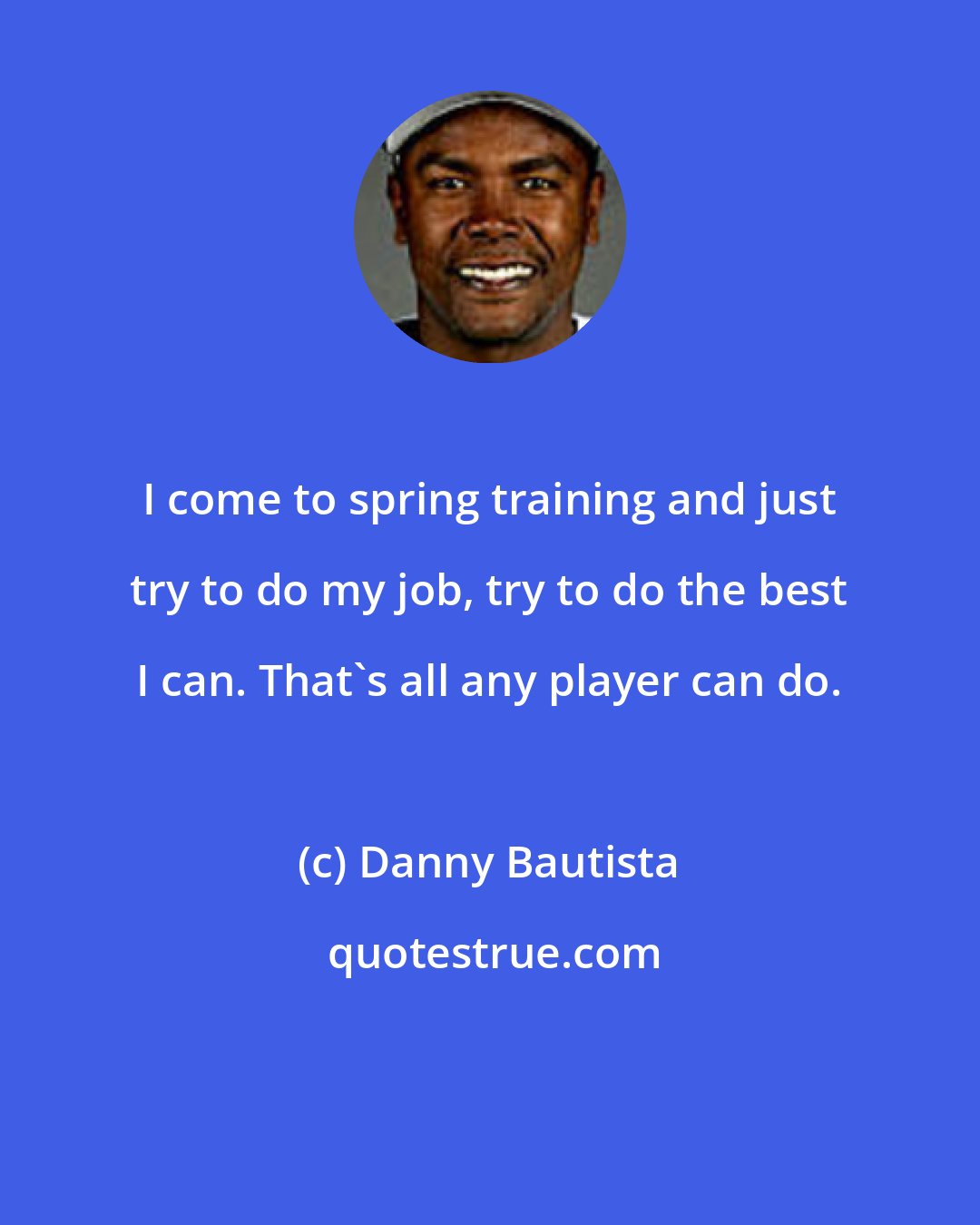 Danny Bautista: I come to spring training and just try to do my job, try to do the best I can. That's all any player can do.