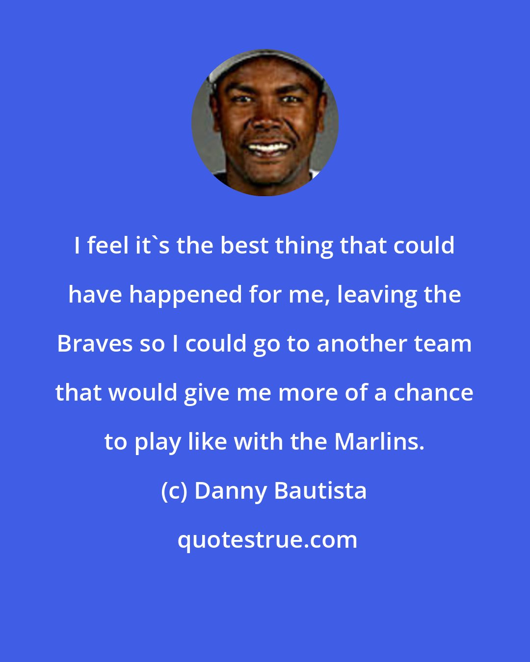 Danny Bautista: I feel it's the best thing that could have happened for me, leaving the Braves so I could go to another team that would give me more of a chance to play like with the Marlins.