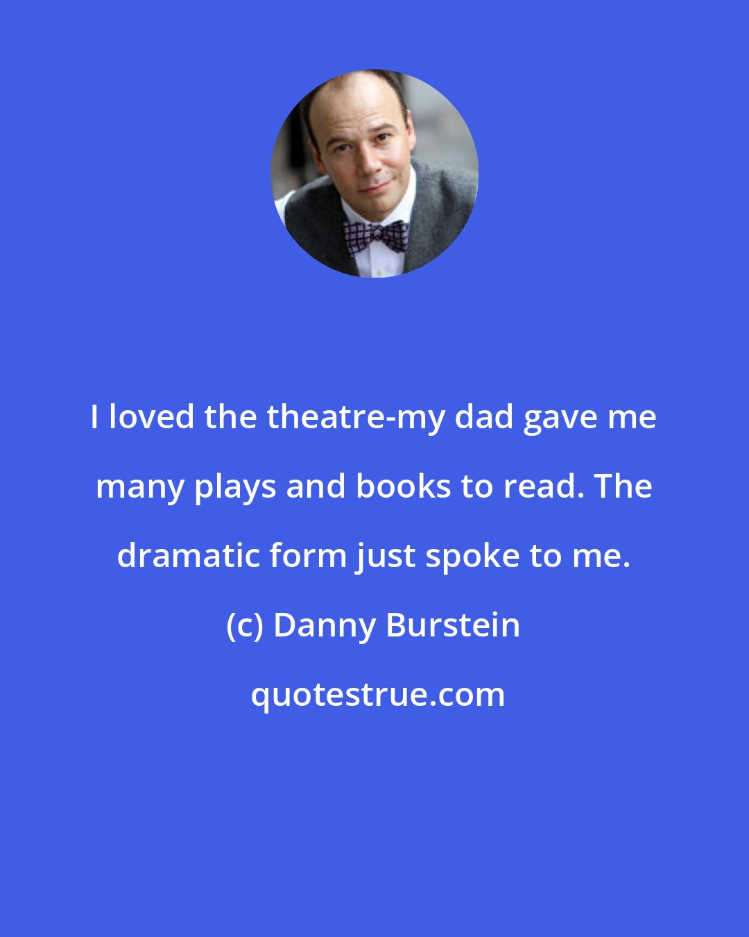 Danny Burstein: I loved the theatre-my dad gave me many plays and books to read. The dramatic form just spoke to me.