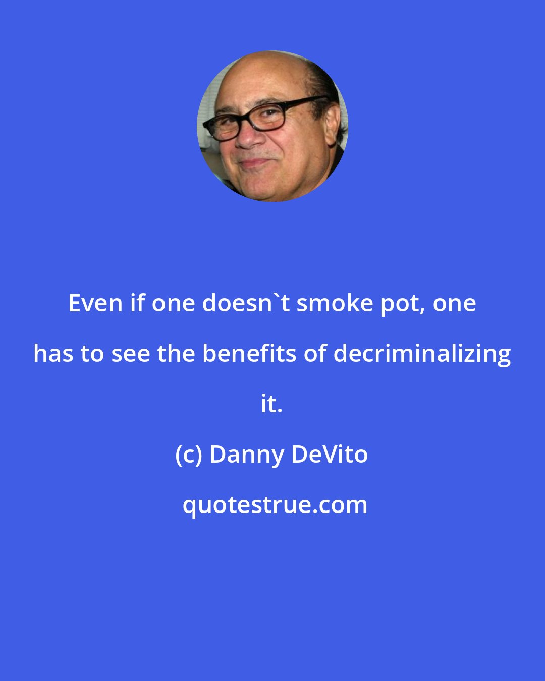 Danny DeVito: Even if one doesn't smoke pot, one has to see the benefits of decriminalizing it.