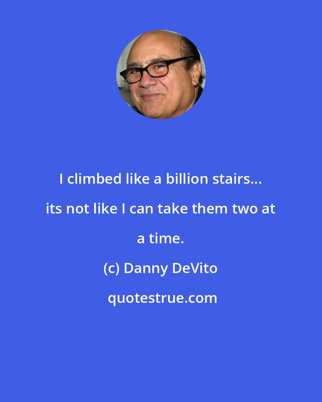 Danny DeVito: I climbed like a billion stairs... its not like I can take them two at a time.