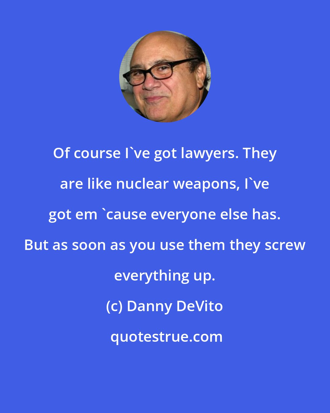 Danny DeVito: Of course I've got lawyers. They are like nuclear weapons, I've got em 'cause everyone else has. But as soon as you use them they screw everything up.