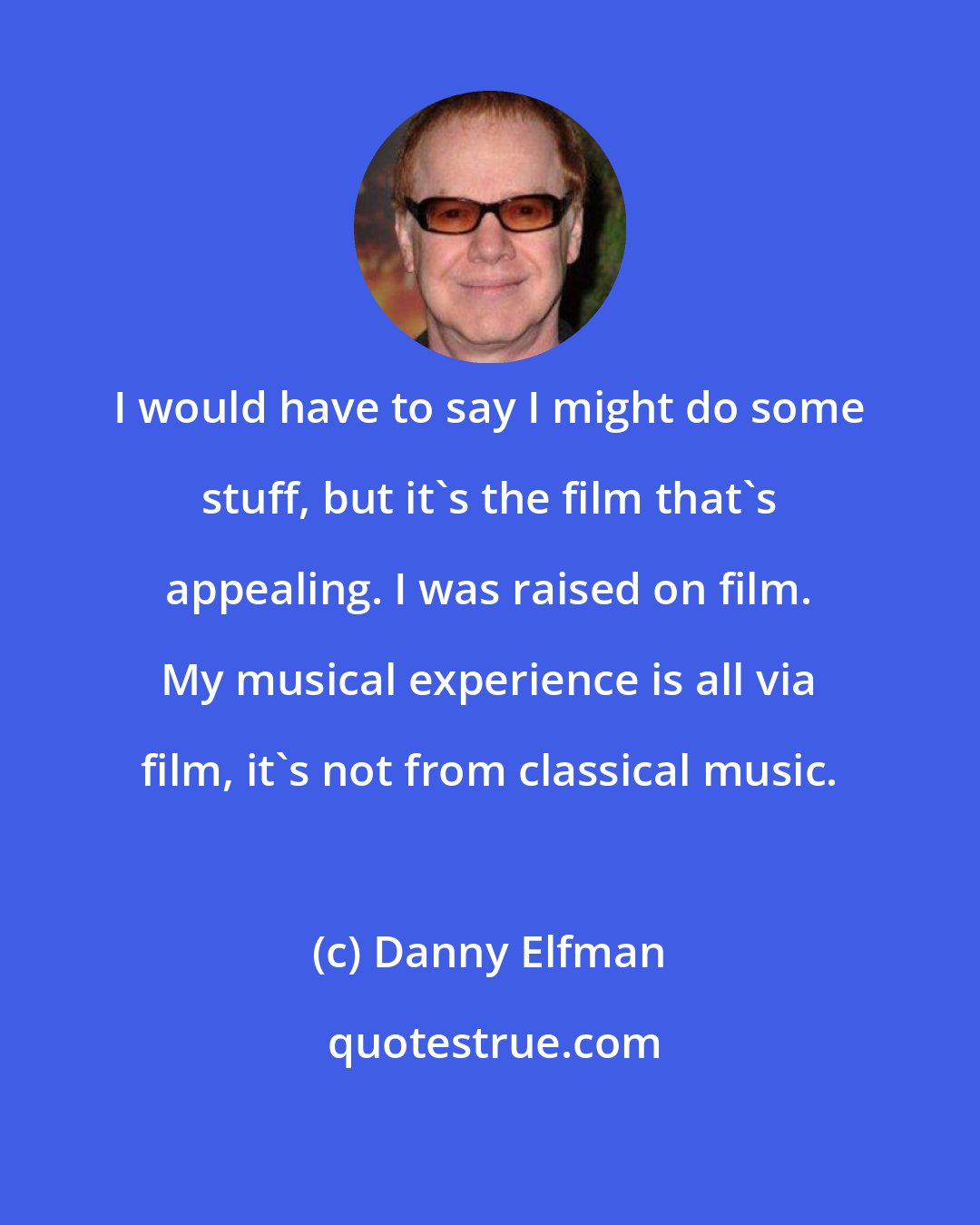 Danny Elfman: I would have to say I might do some stuff, but it's the film that's appealing. I was raised on film. My musical experience is all via film, it's not from classical music.