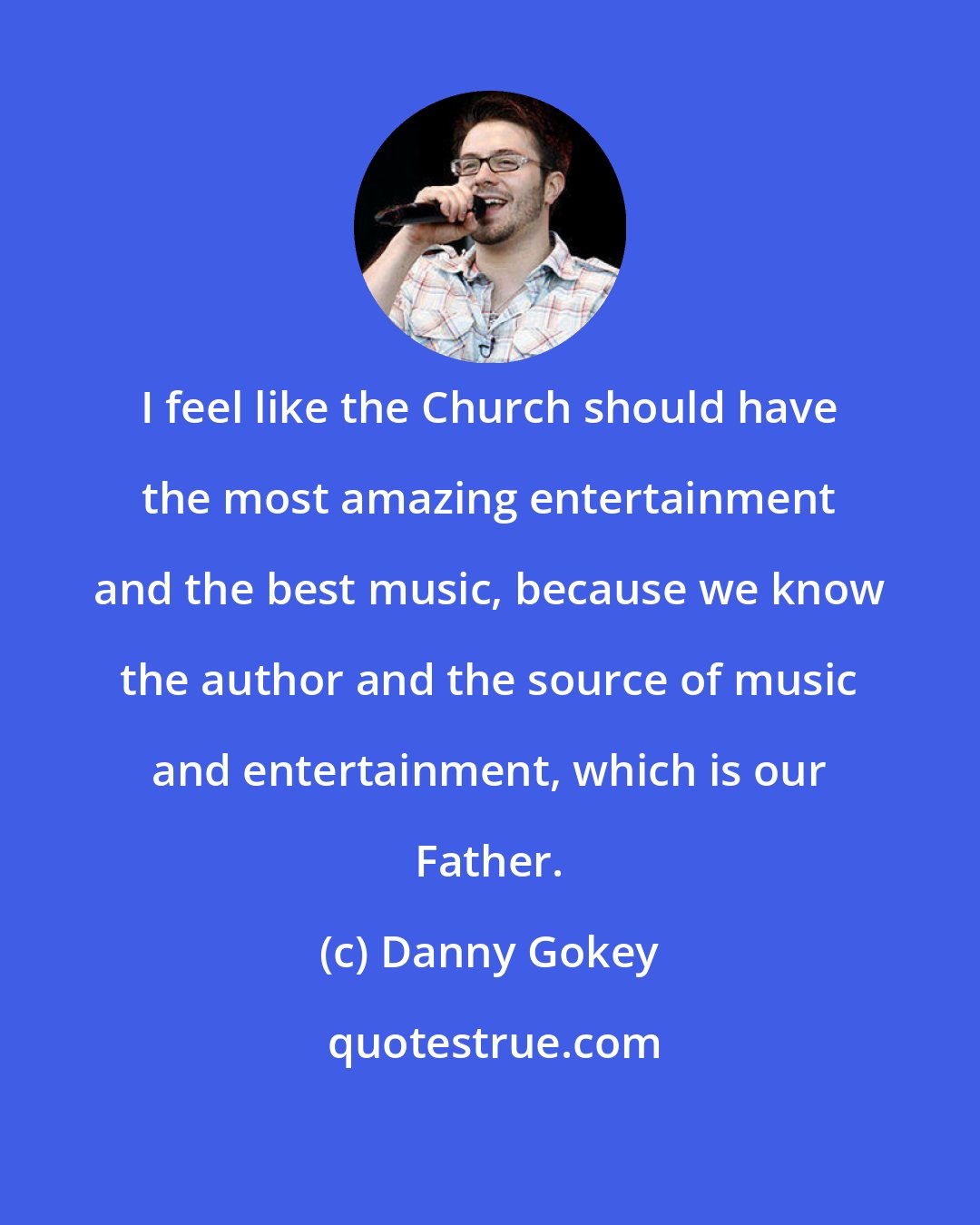 Danny Gokey: I feel like the Church should have the most amazing entertainment and the best music, because we know the author and the source of music and entertainment, which is our Father.