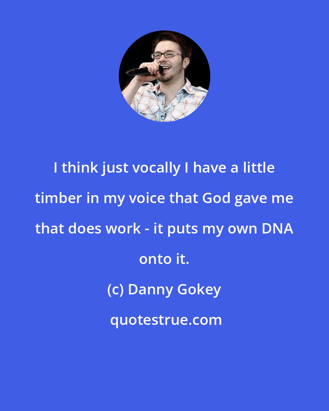 Danny Gokey: I think just vocally I have a little timber in my voice that God gave me that does work - it puts my own DNA onto it.