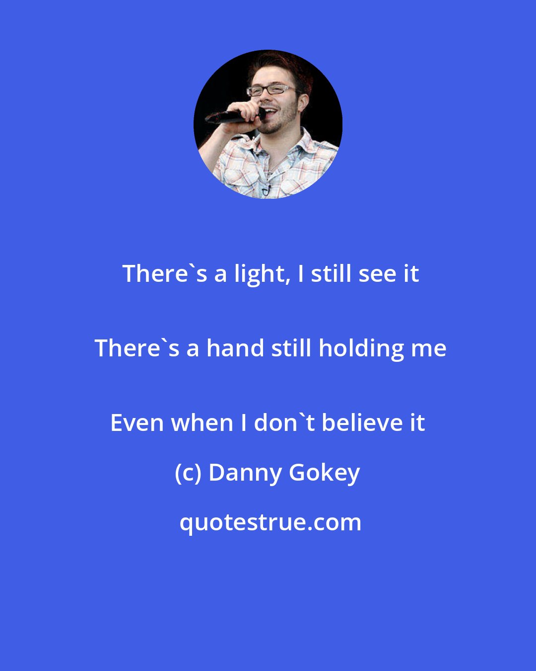 Danny Gokey: There's a light, I still see it
 There's a hand still holding me
 Even when I don't believe it