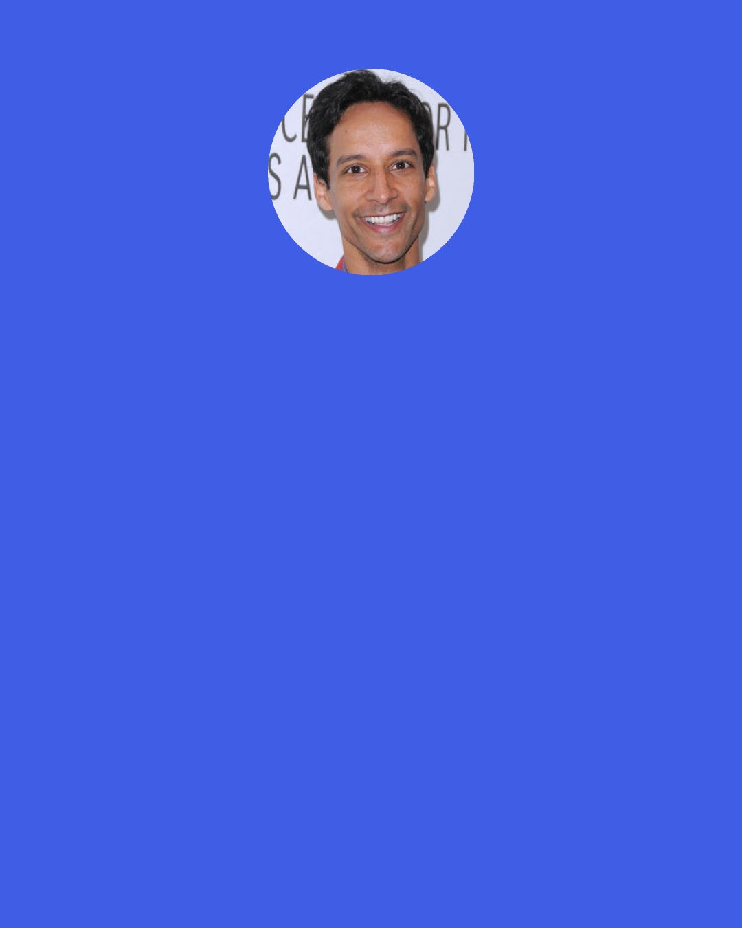 Danny Pudi: I read a lot, and I watch a lot of TV and film now. That's my homework. Like I said, my Netflix. I've watched Aliens a couple times this week, Dawn Of The Dead. And that's what's really cool too. It's nostalgia, because I saw these shows, these movies, a lot of them, when I was a kid, and they're different now when you watch them. I'm like, "Wow, I can't believe my family let me watch that," and "I must have missed that the first time around."