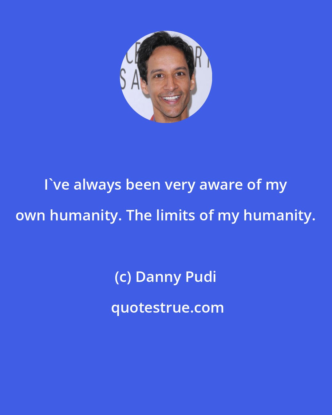 Danny Pudi: I've always been very aware of my own humanity. The limits of my humanity.