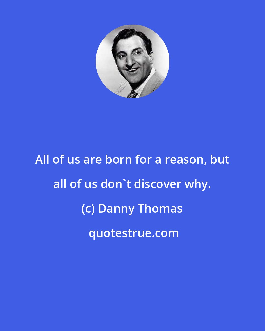 Danny Thomas: All of us are born for a reason, but all of us don't discover why.