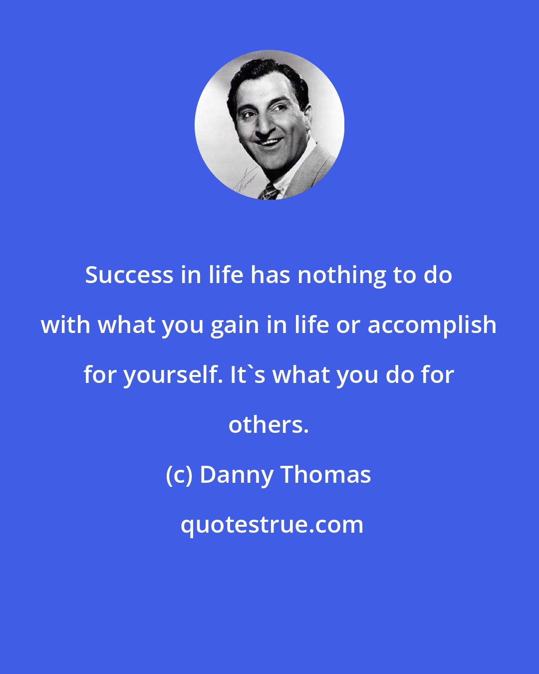 Danny Thomas: Success in life has nothing to do with what you gain in life or accomplish for yourself. It's what you do for others.