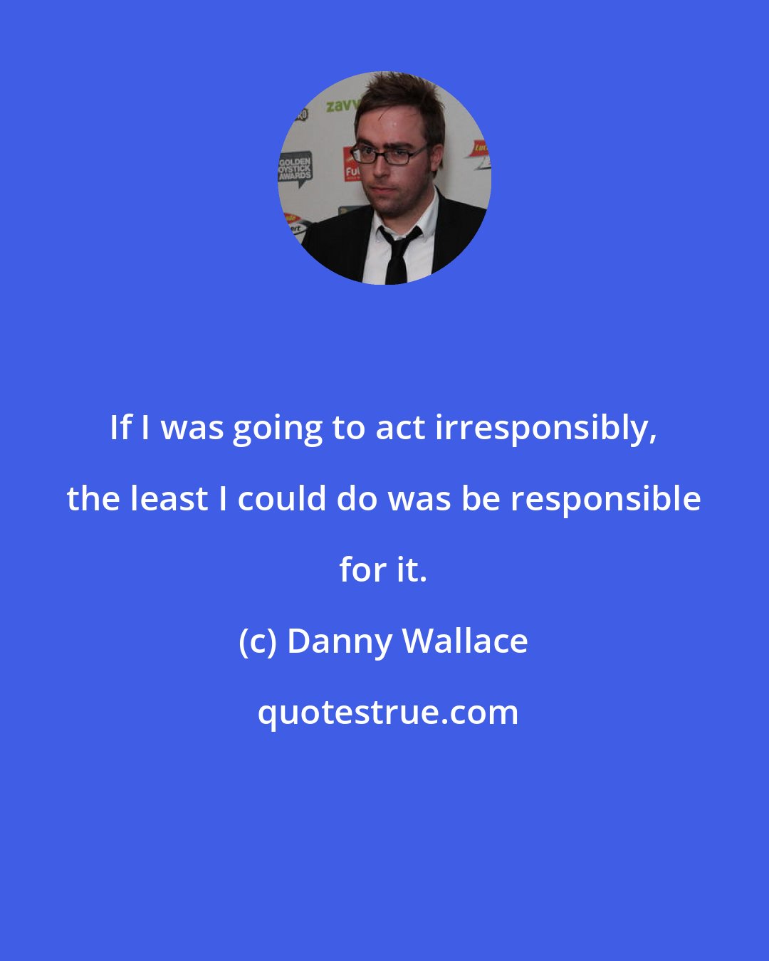 Danny Wallace: If I was going to act irresponsibly, the least I could do was be responsible for it.