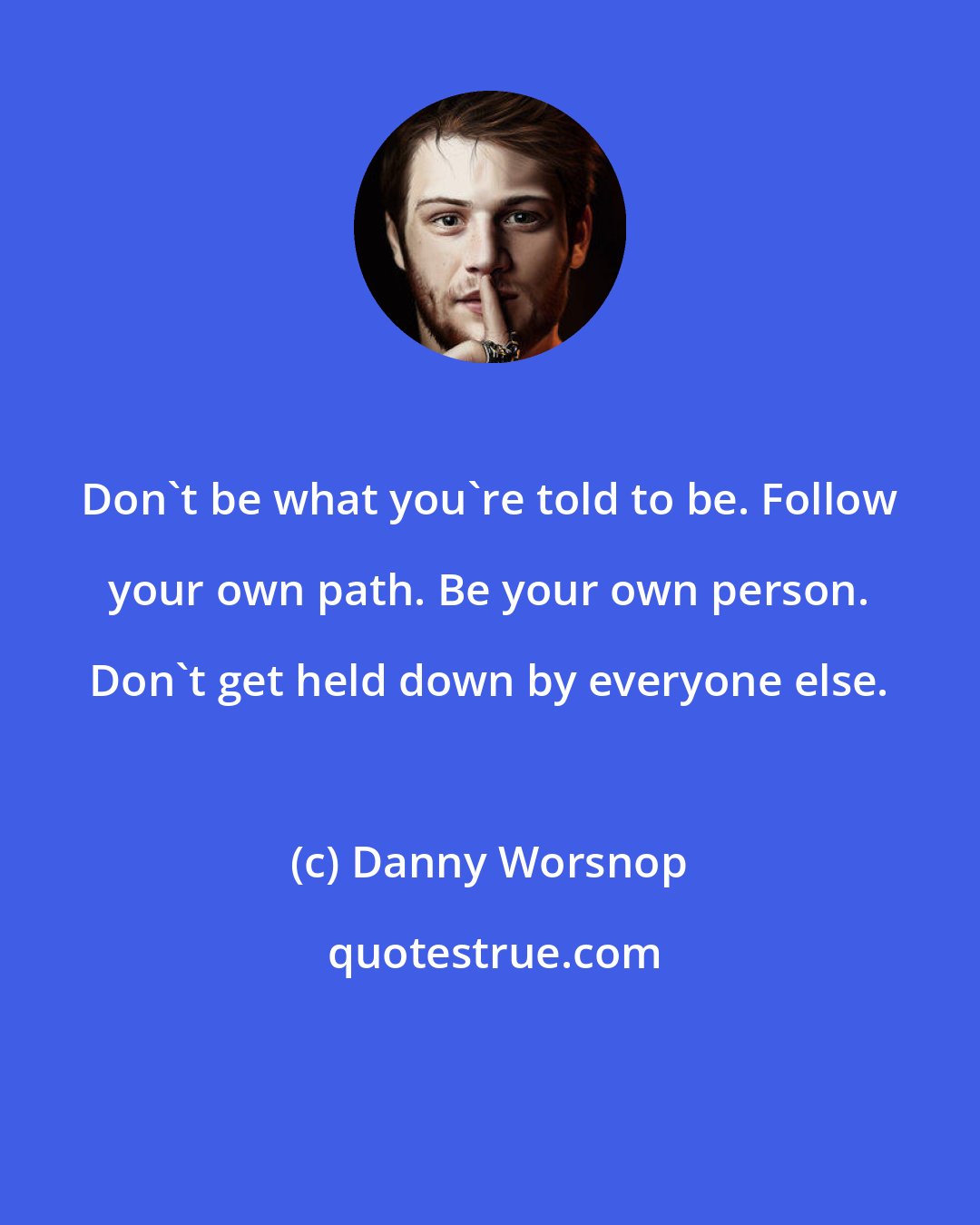 Danny Worsnop: Don't be what you're told to be. Follow your own path. Be your own person. Don't get held down by everyone else.