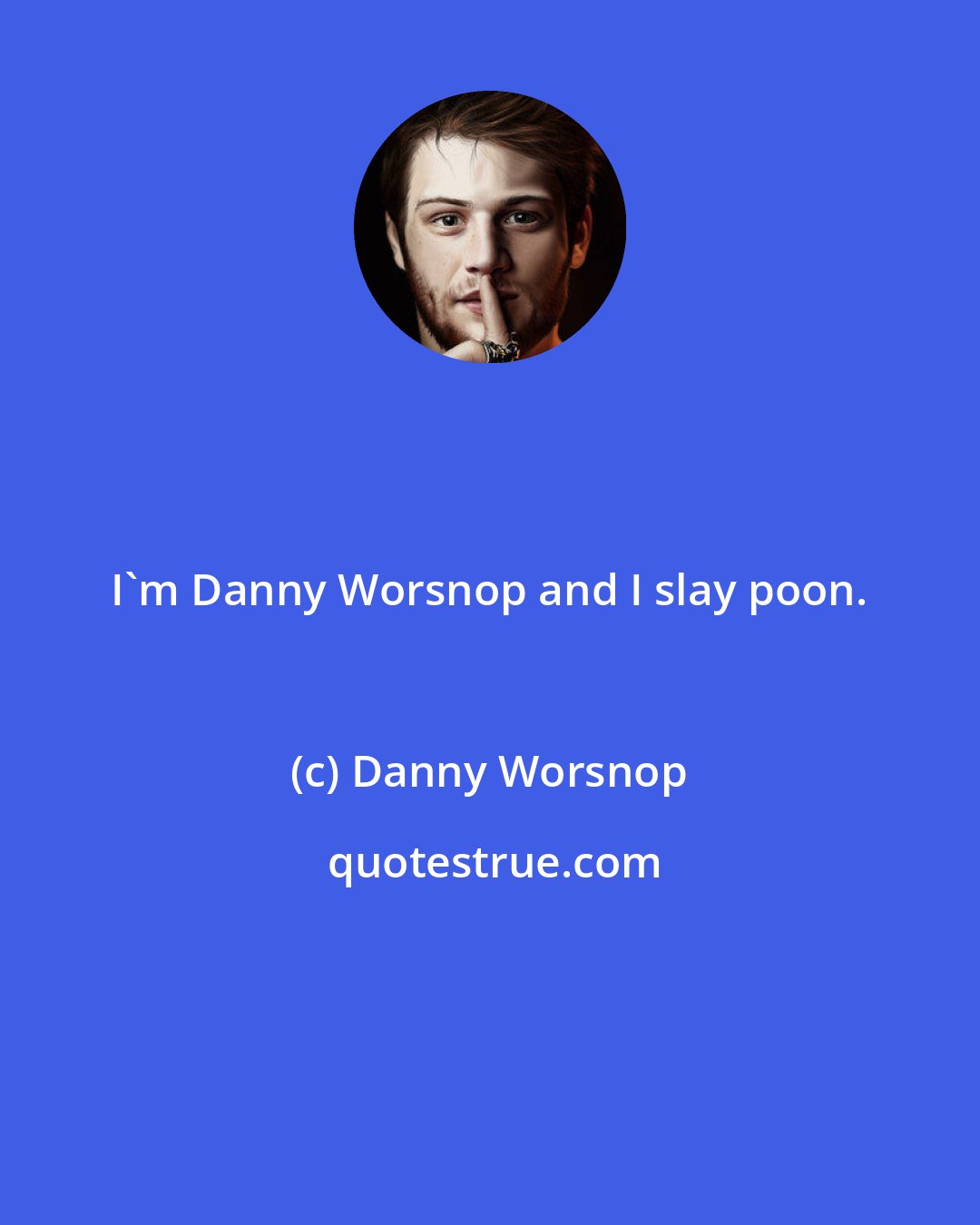 Danny Worsnop: I'm Danny Worsnop and I slay poon.