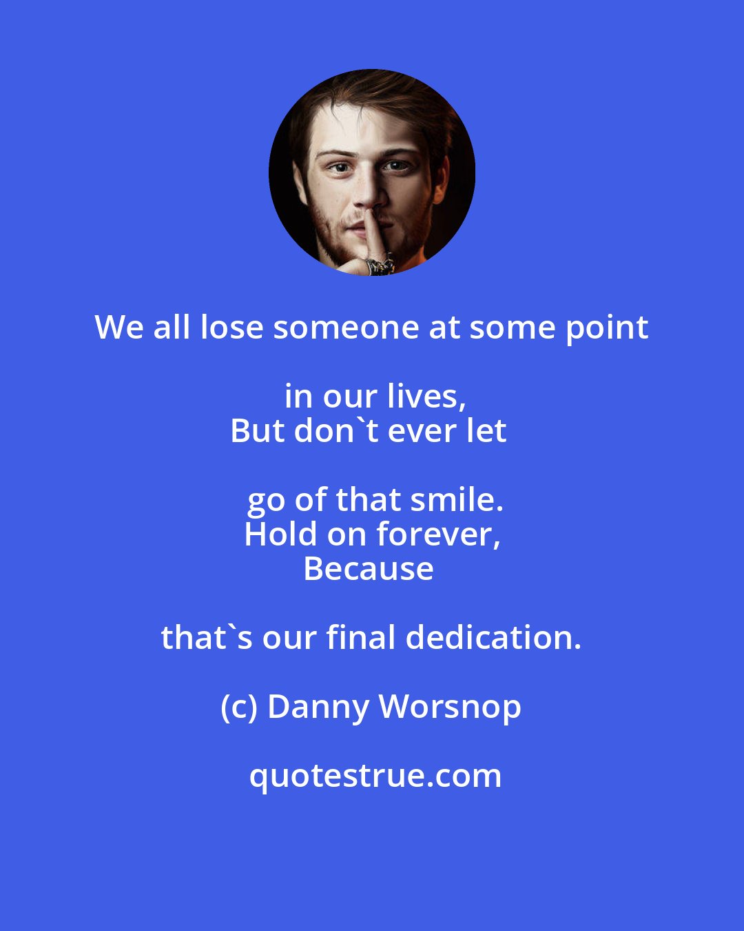 Danny Worsnop: We all lose someone at some point in our lives,
But don't ever let go of that smile.
Hold on forever,
Because that's our final dedication.