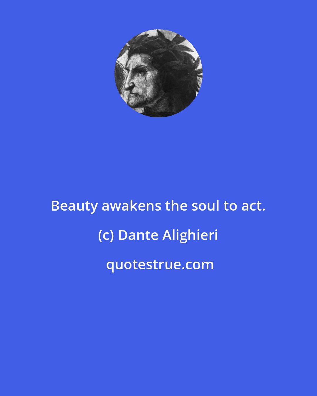 Dante Alighieri: Beauty awakens the soul to act.