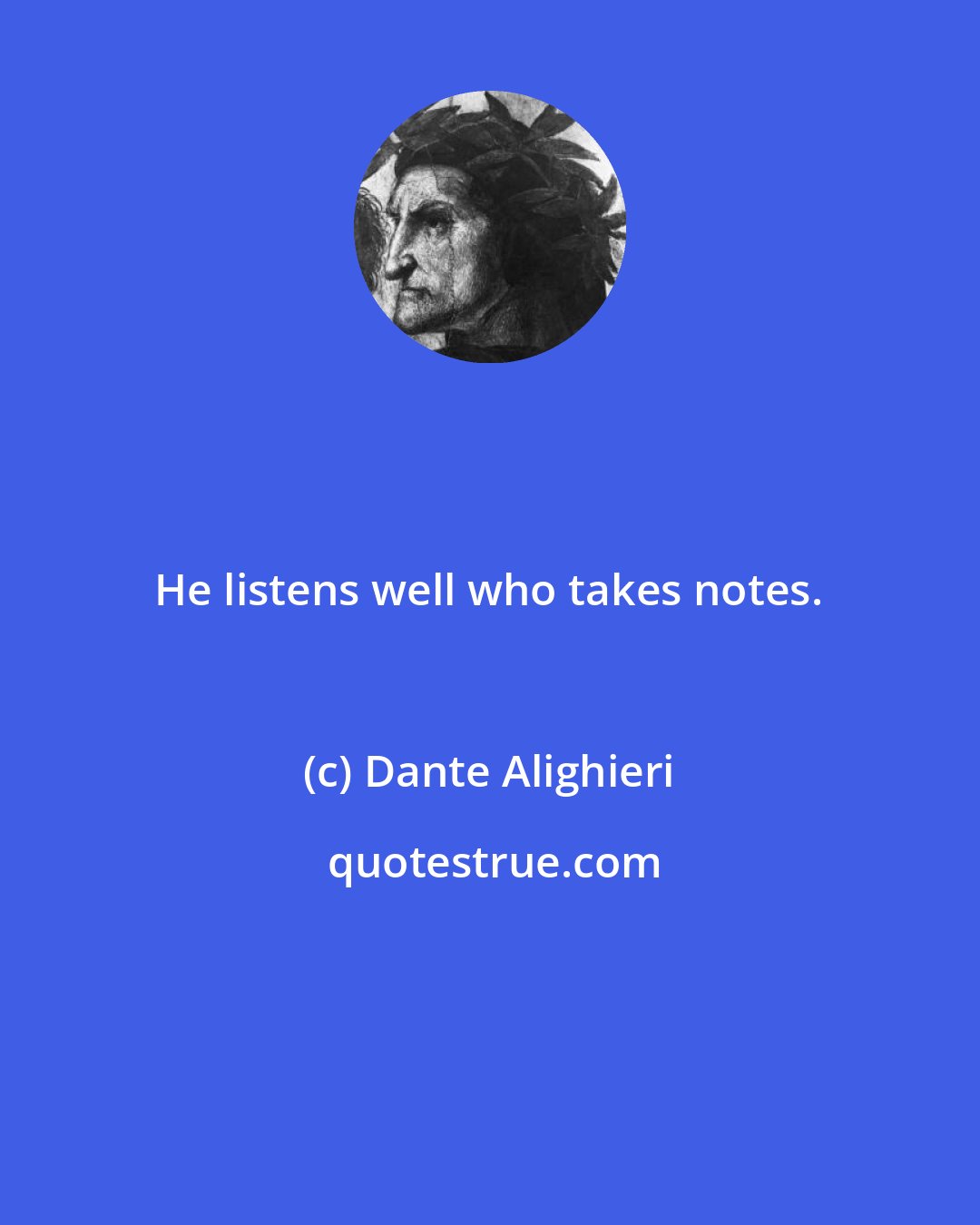 Dante Alighieri: He listens well who takes notes.