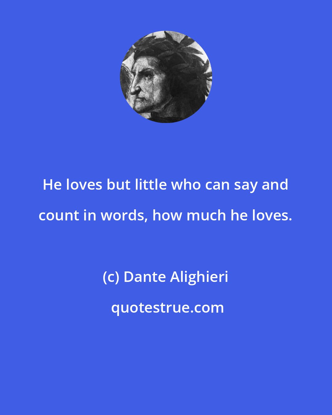 Dante Alighieri: He loves but little who can say and count in words, how much he loves.