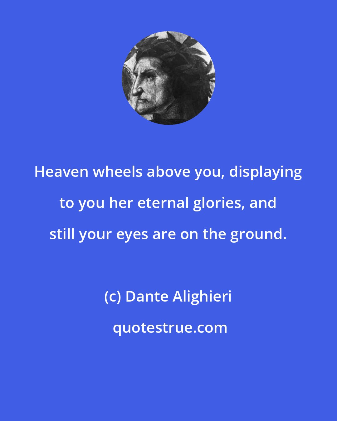 Dante Alighieri: Heaven wheels above you, displaying to you her eternal glories, and still your eyes are on the ground.