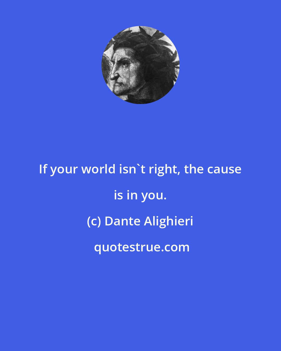 Dante Alighieri: If your world isn't right, the cause is in you.