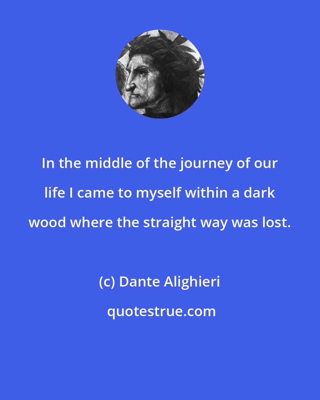 Dante Alighieri: In the middle of the journey of our life I came to myself within a dark wood where the straight way was lost.