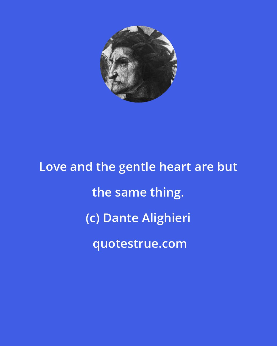 Dante Alighieri: Love and the gentle heart are but the same thing.