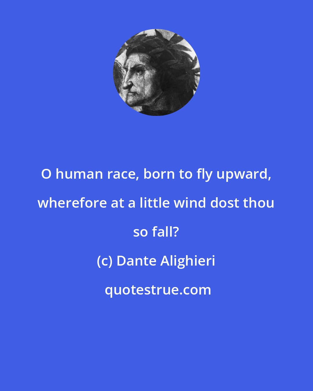 Dante Alighieri: O human race, born to fly upward, wherefore at a little wind dost thou so fall?