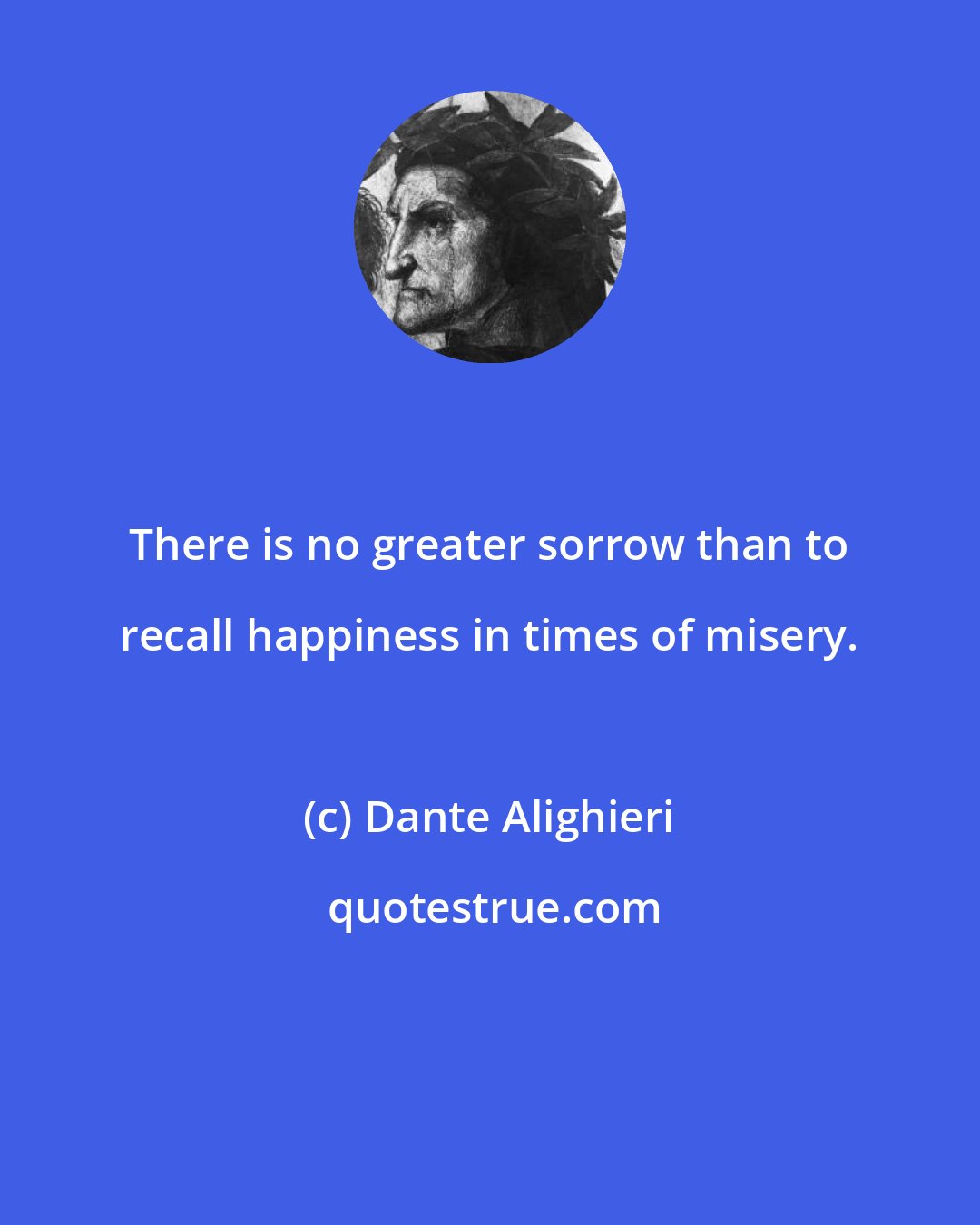 Dante Alighieri: There is no greater sorrow than to recall happiness in times of misery.