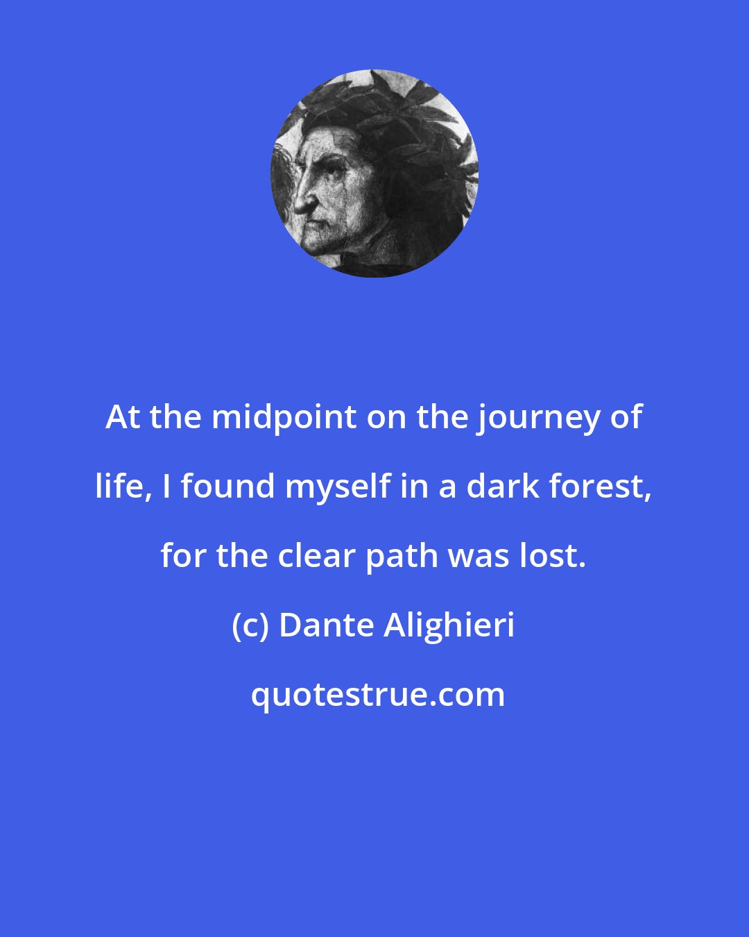 Dante Alighieri: At the midpoint on the journey of life, I found myself in a dark forest, for the clear path was lost.