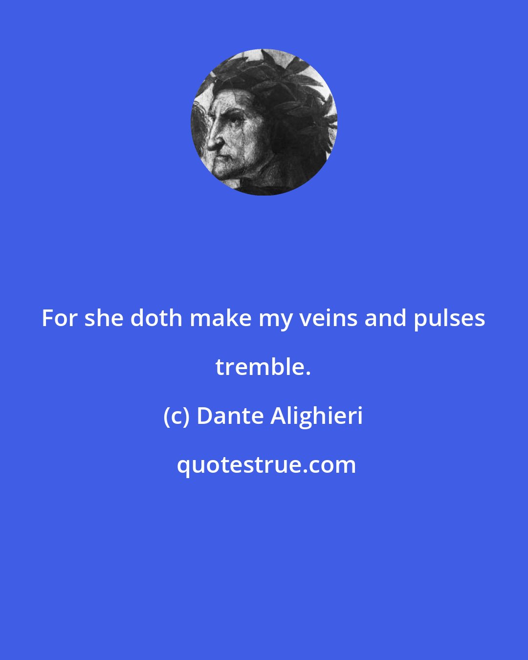 Dante Alighieri: For she doth make my veins and pulses tremble.