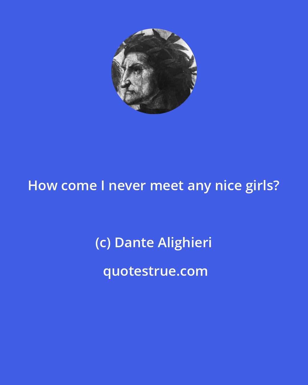 Dante Alighieri: How come I never meet any nice girls?