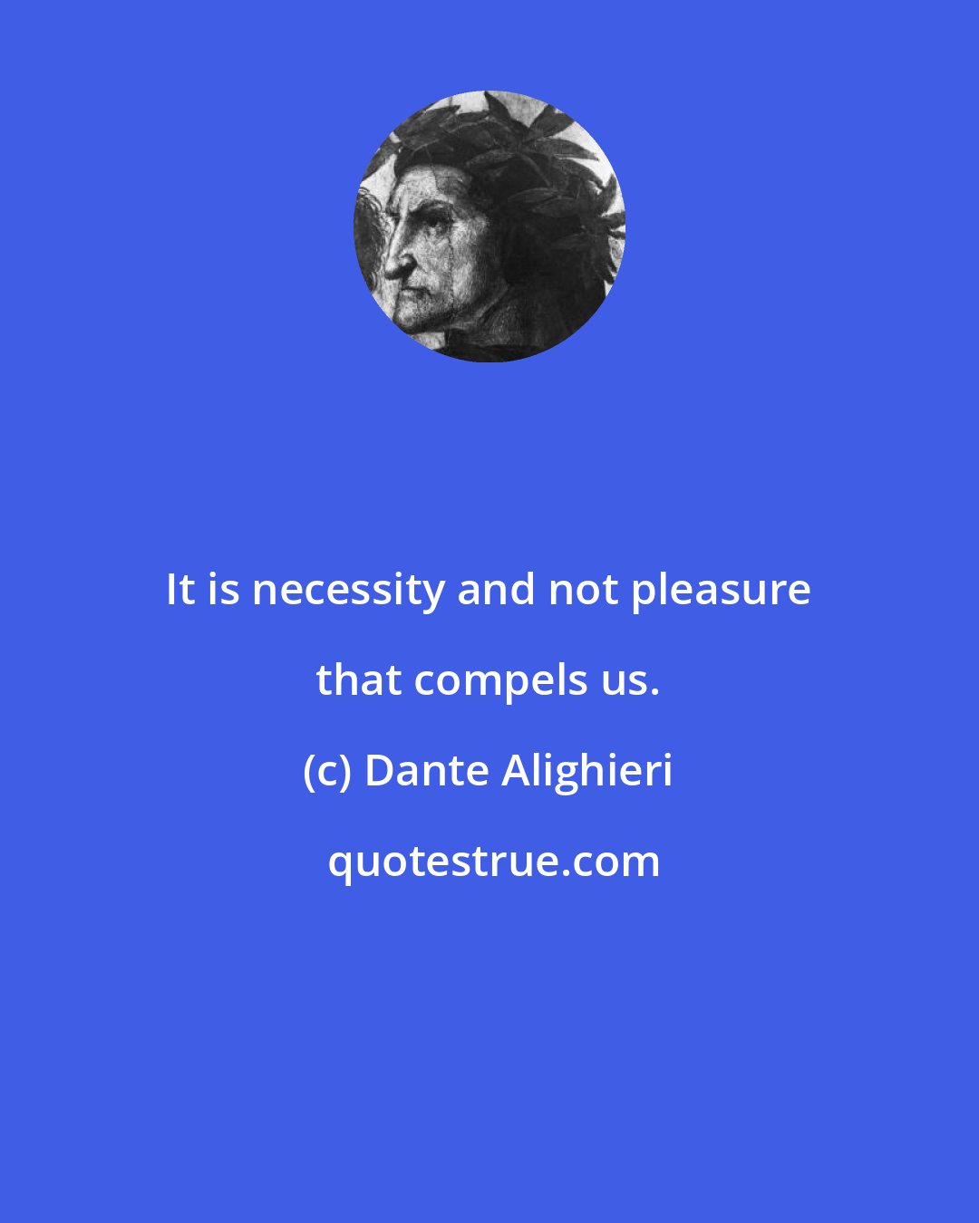 Dante Alighieri: It is necessity and not pleasure that compels us.