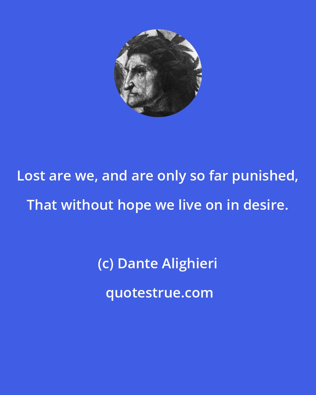 Dante Alighieri: Lost are we, and are only so far punished, That without hope we live on in desire.