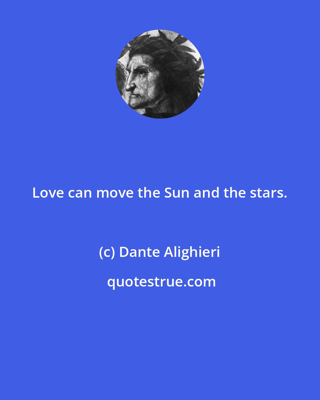 Dante Alighieri: Love can move the Sun and the stars.