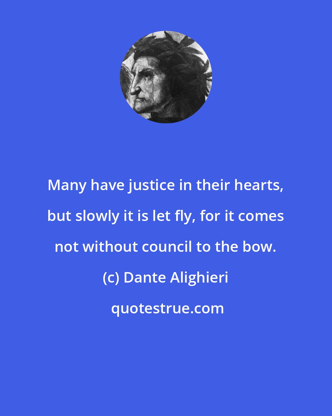 Dante Alighieri: Many have justice in their hearts, but slowly it is let fly, for it comes not without council to the bow.