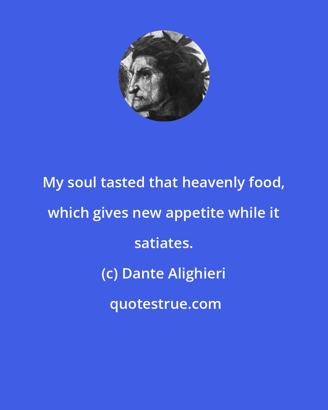 Dante Alighieri: My soul tasted that heavenly food, which gives new appetite while it satiates.