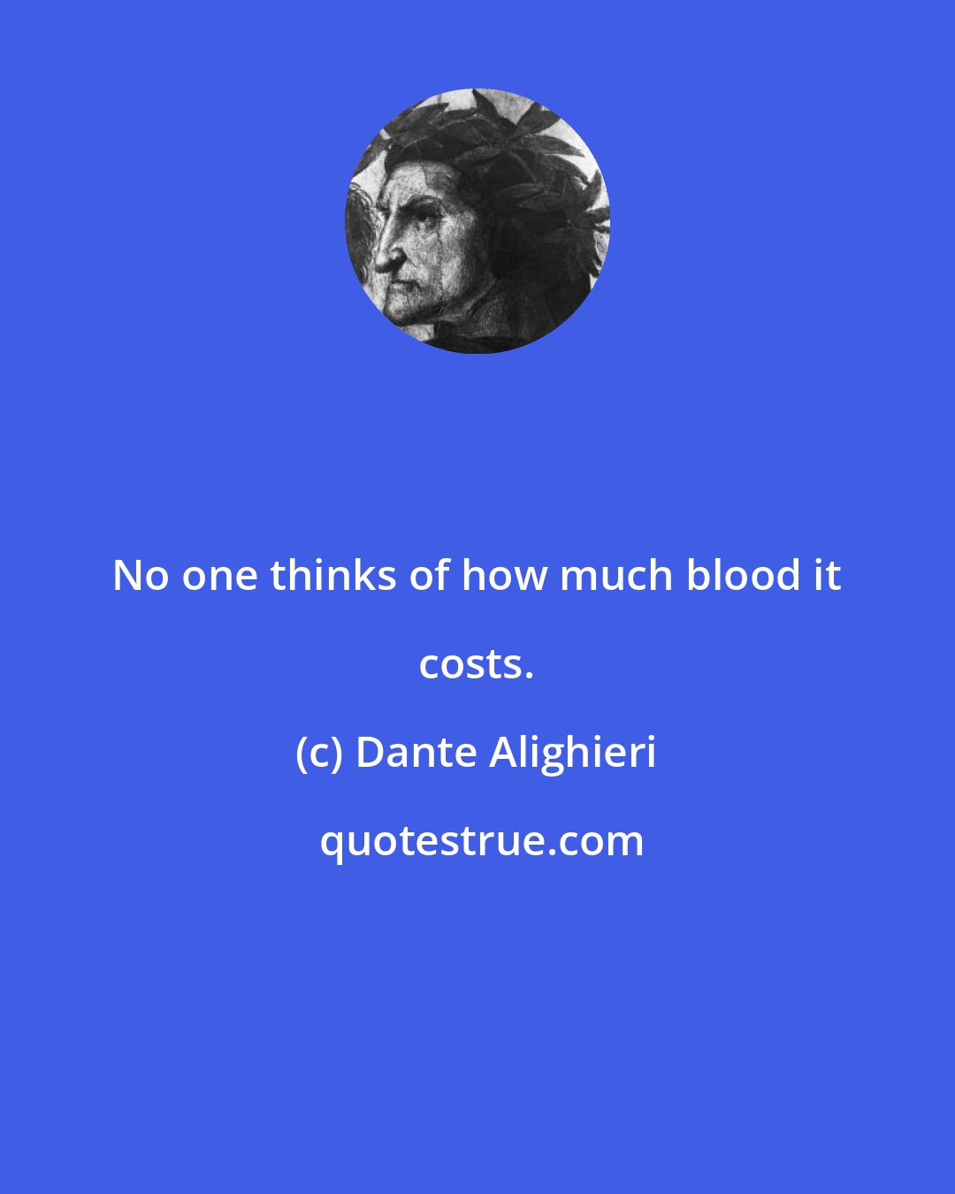 Dante Alighieri: No one thinks of how much blood it costs.