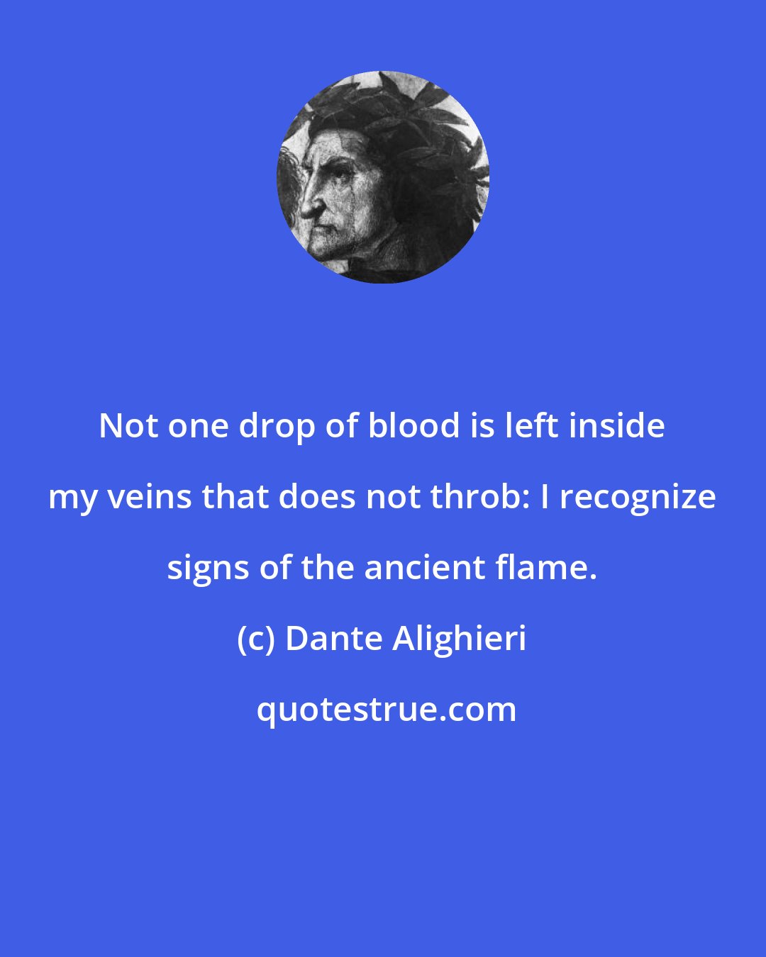 Dante Alighieri: Not one drop of blood is left inside my veins that does not throb: I recognize signs of the ancient flame.