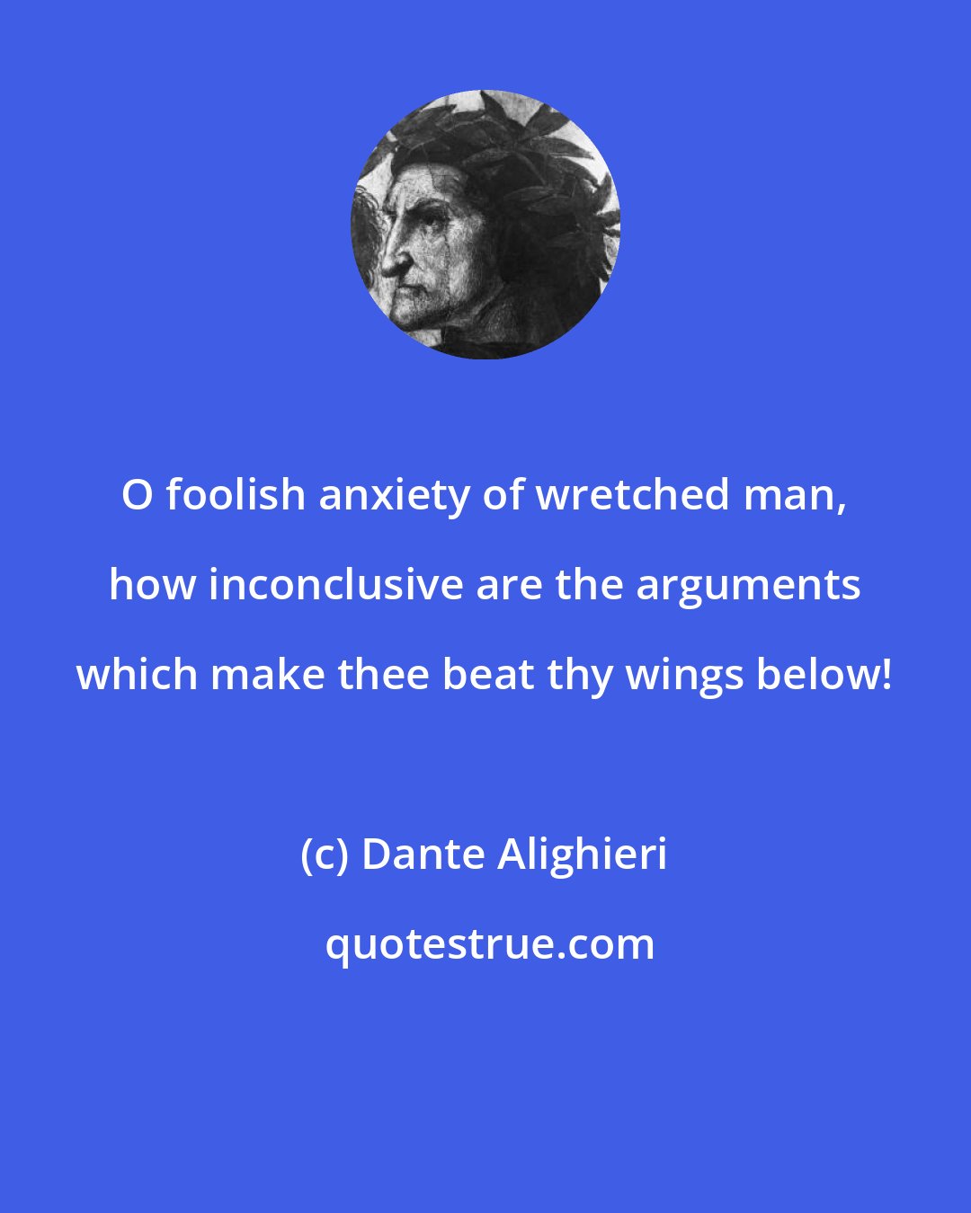 Dante Alighieri: O foolish anxiety of wretched man, how inconclusive are the arguments which make thee beat thy wings below!