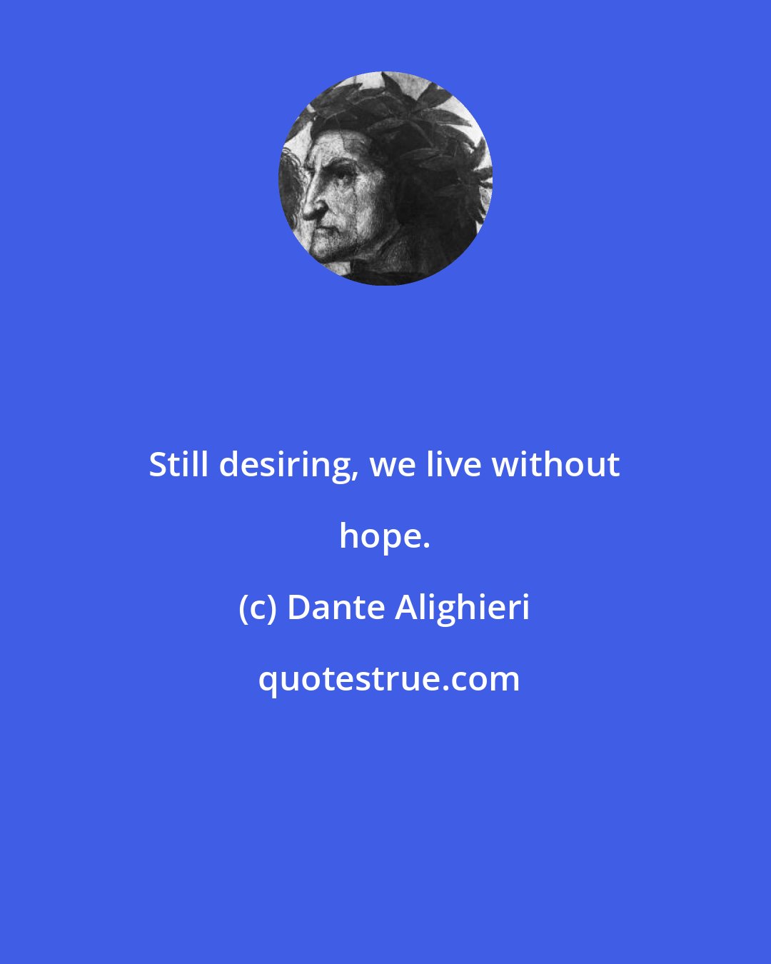 Dante Alighieri: Still desiring, we live without hope.