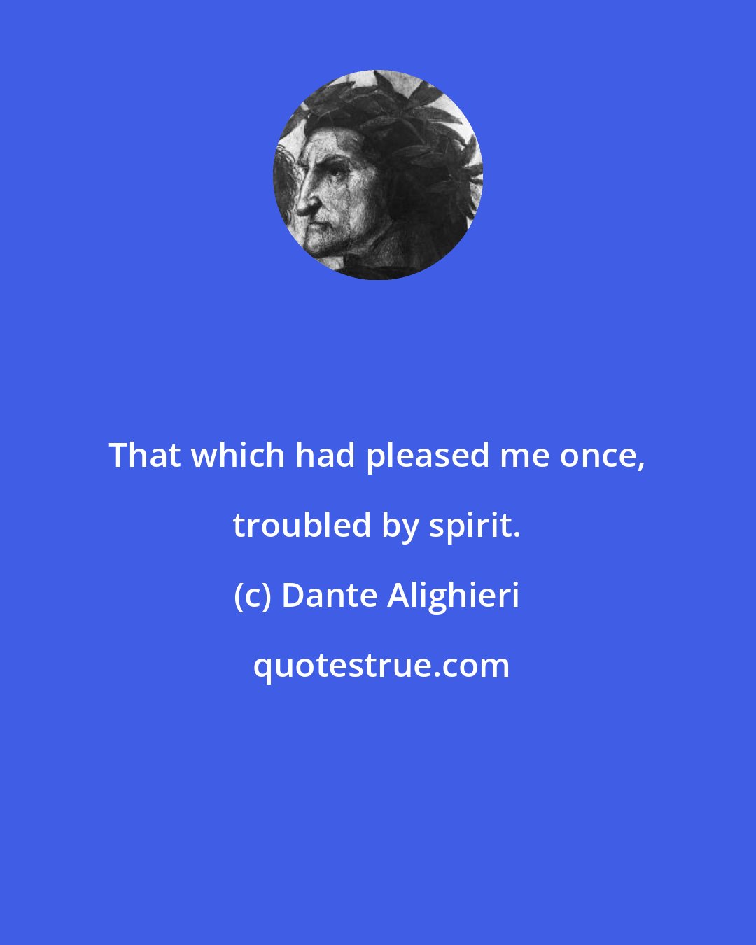 Dante Alighieri: That which had pleased me once, troubled by spirit.