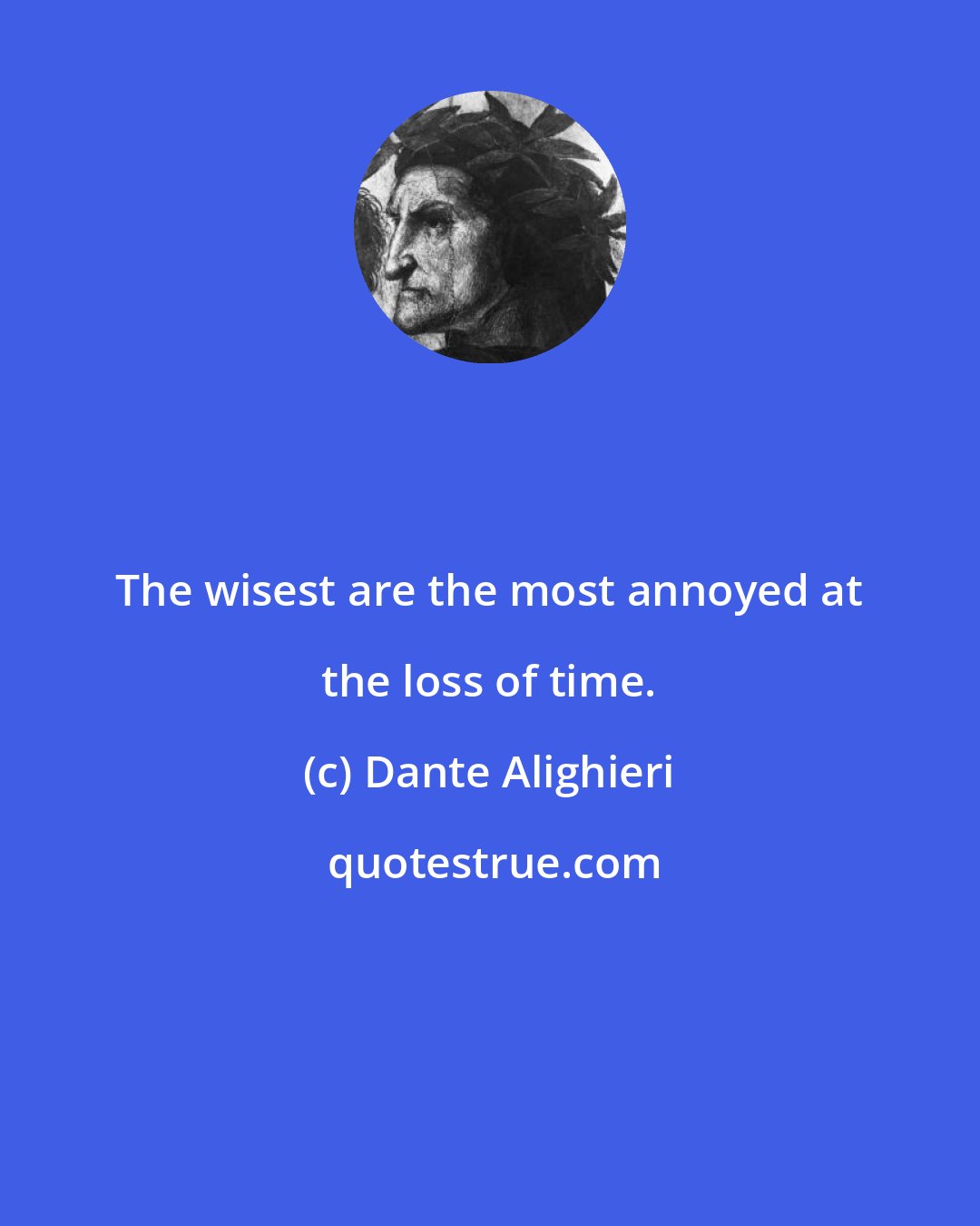 Dante Alighieri: The wisest are the most annoyed at the loss of time.