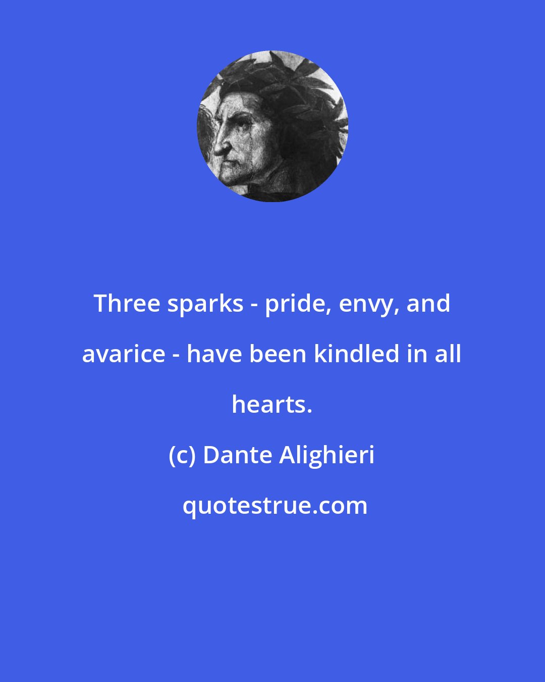 Dante Alighieri: Three sparks - pride, envy, and avarice - have been kindled in all hearts.