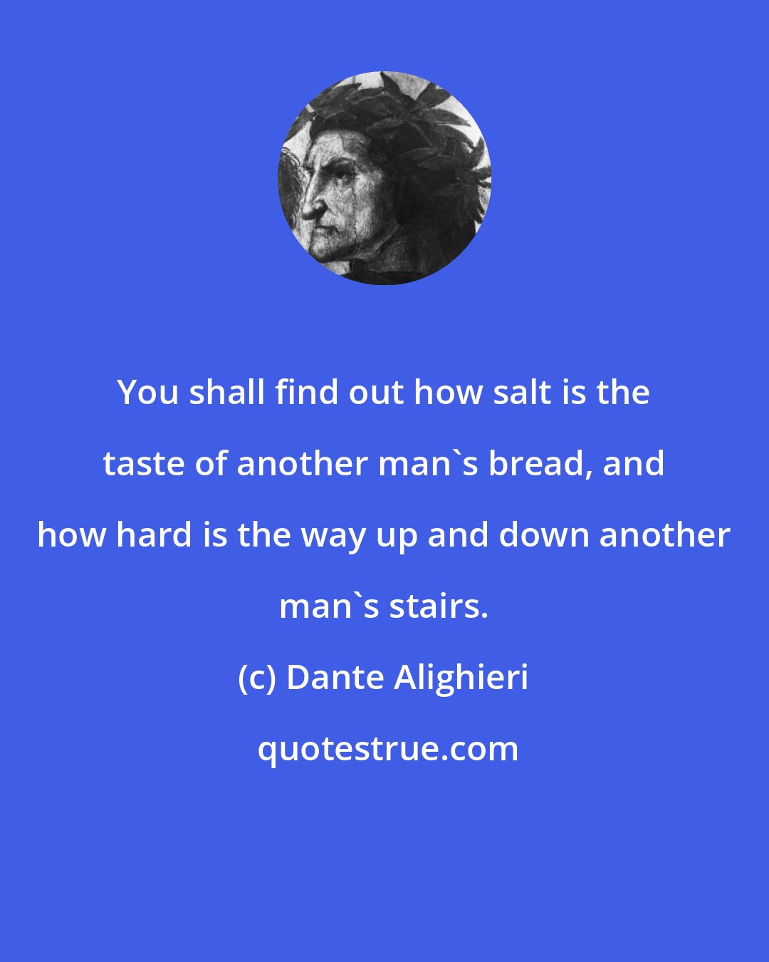 Dante Alighieri: You shall find out how salt is the taste of another man's bread, and how hard is the way up and down another man's stairs.