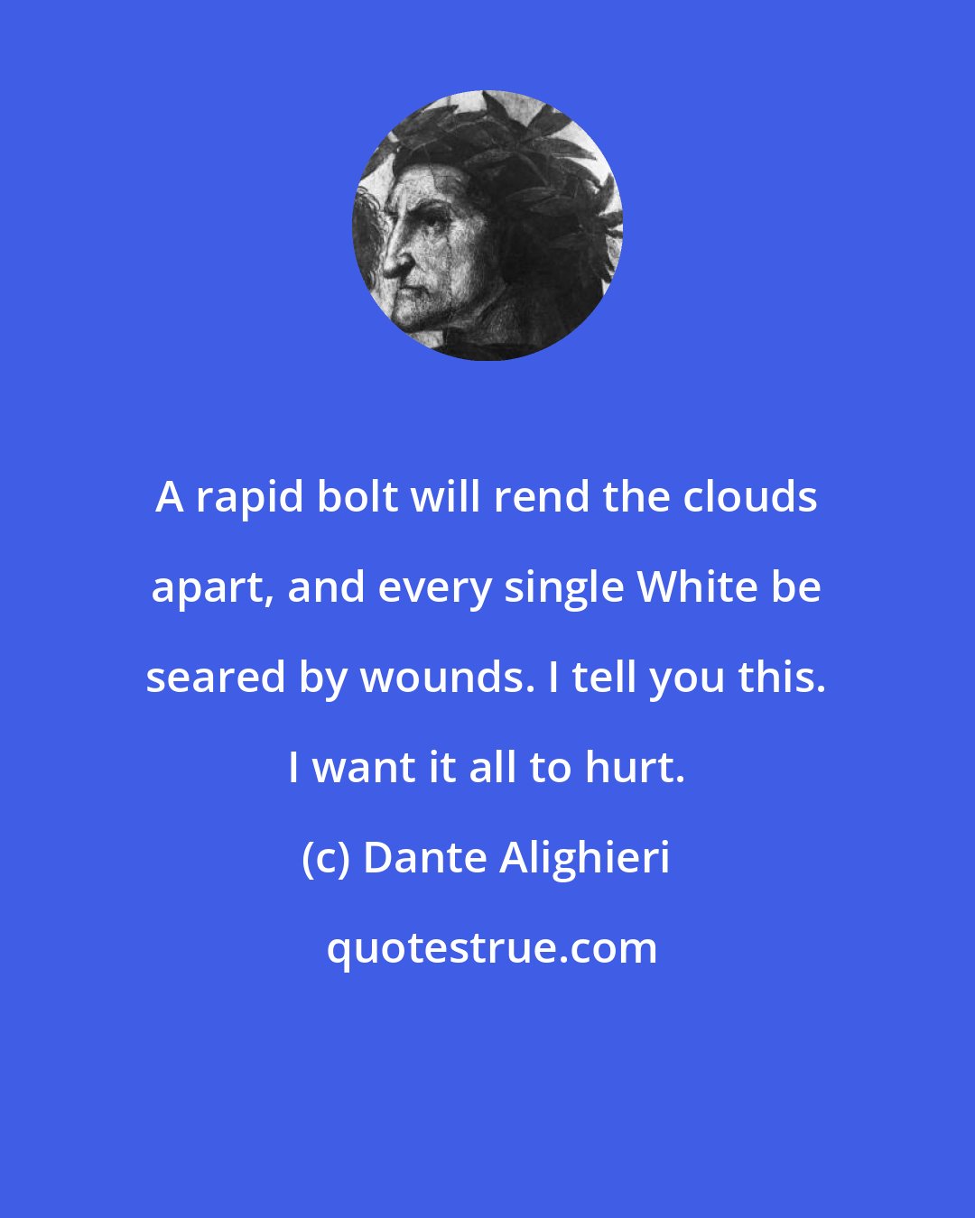 Dante Alighieri: A rapid bolt will rend the clouds apart, and every single White be seared by wounds. I tell you this. I want it all to hurt.